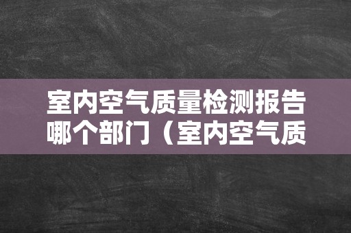 室内空气质量检测报告哪个部门（室内空气质量检测报告哪个部门负责）