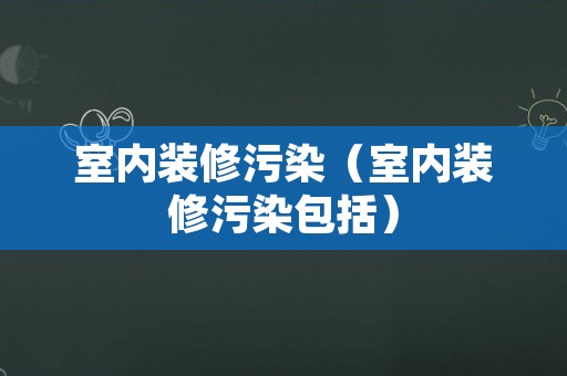 室内装修污染（室内装修污染包括）