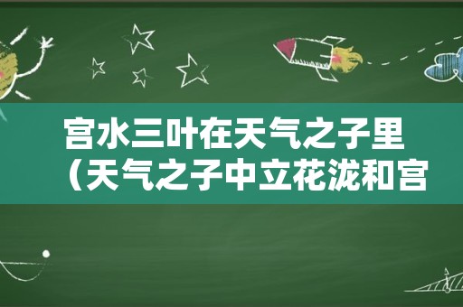 宫水三叶在天气之子里（天气之子中立花泷和宫水三叶结婚照）