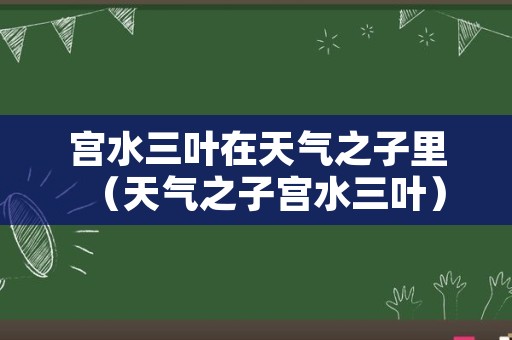 宫水三叶在天气之子里（天气之子宫水三叶）