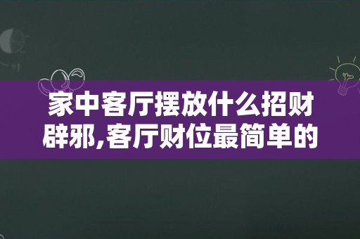 家中客厅摆放什么招财辟邪,客厅财位最简单的找法