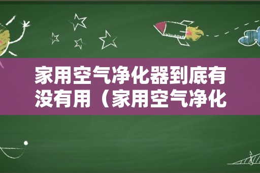 家用空气净化器到底有没有用（家用空气净化器有用吗?）