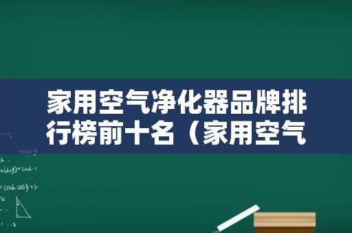 家用空气净化器品牌排行榜前十名（家用空气净化器排名前十的品牌）