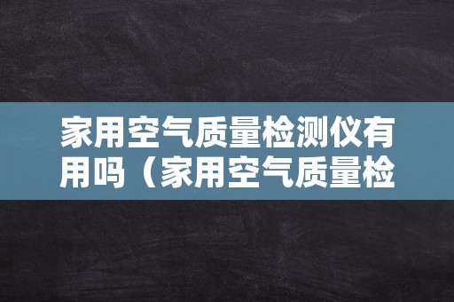 家用空气质量检测仪有用吗（家用空气质量检测仪有用吗知乎）