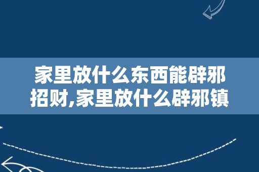 家里放什么东西能辟邪招财,家里放什么辟邪镇宅