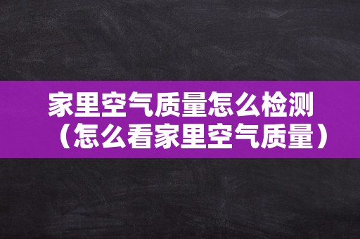 家里空气质量怎么检测（怎么看家里空气质量）