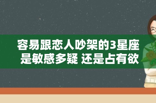 容易跟恋人吵架的3星座 是敏感多疑 还是占有欲强