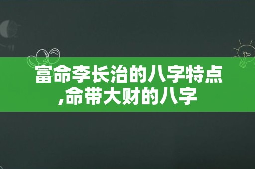 富命李长治的八字特点,命带大财的八字