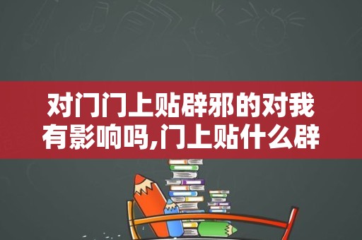 对门门上贴辟邪的对我有影响吗,门上贴什么辟邪挡煞气