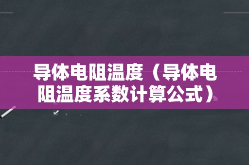 导体电阻温度（导体电阻温度系数计算公式）