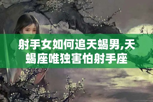 射手女如何追天蝎男,天蝎座唯独害怕射手座