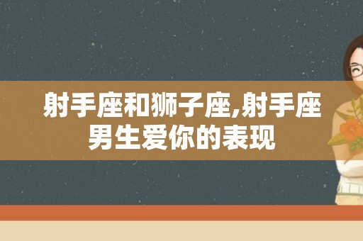 射手座和狮子座,射手座男生爱你的表现