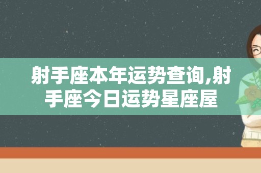 射手座本年运势查询,射手座今日运势星座屋