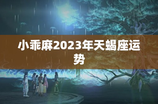 小乖麻2023年天蝎座运势