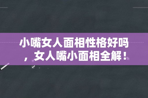 小嘴女人面相性格好吗，女人嘴小面相全解！