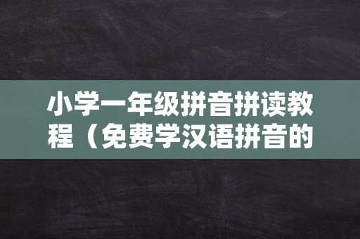 小学一年级拼音拼读教程（免费学汉语拼音的软件）