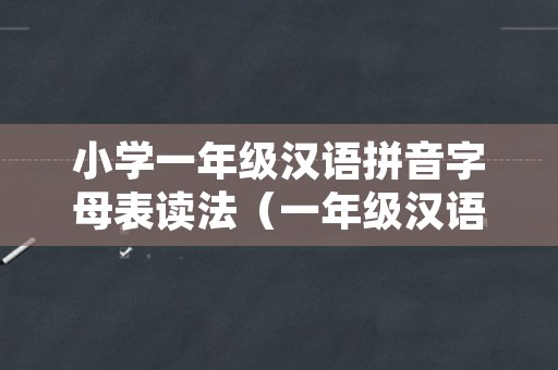 小学一年级汉语拼音字母表读法（一年级汉语拼音字母表拼读）