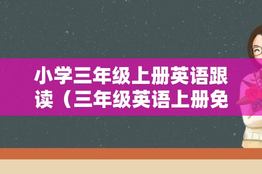 小学三年级上册英语跟读（三年级英语上册免费跟读）