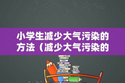 小学生减少大气污染的方法（减少大气污染的措施手抄报）