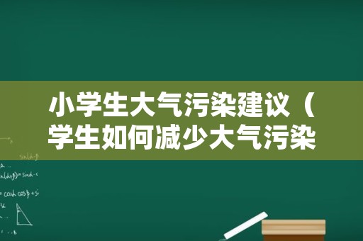 小学生大气污染建议（学生如何减少大气污染）