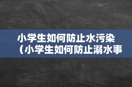 小学生如何防止水污染（小学生如何防止溺水事件的发生）