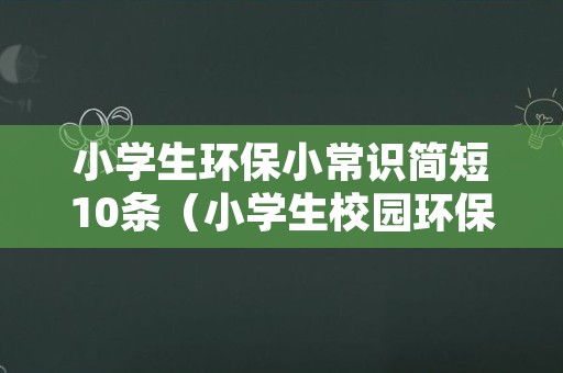 小学生环保小常识简短10条（小学生校园环保小常识简短10条）