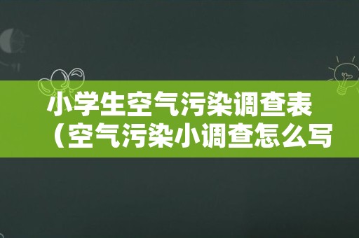 小学生空气污染调查表（空气污染小调查怎么写二年级）