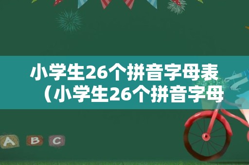 小学生26个拼音字母表（小学生26个拼音字母表视频）