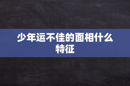 少年运不佳的面相什么特征