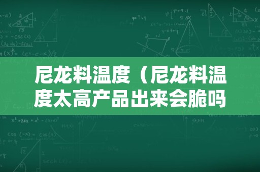 尼龙料温度（尼龙料温度太高产品出来会脆吗）