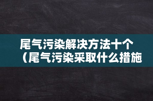 尾气污染解决方法十个（尾气污染采取什么措施）