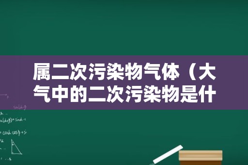 属二次污染物气体（大气中的二次污染物是什么气体）