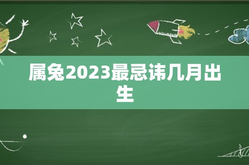 属兔2023最忌讳几月出生