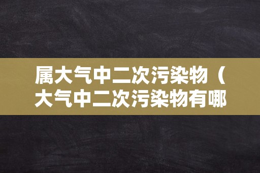 属大气中二次污染物（大气中二次污染物有哪些）