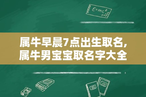 属牛早晨7点出生取名,属牛男宝宝取名字大全