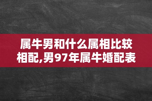 属牛男和什么属相比较相配,男97年属牛婚配表