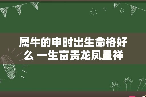 属牛的申时出生命格好么 一生富贵龙凤呈祥