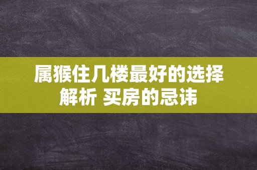 属猴住几楼最好的选择解析 买房的忌讳