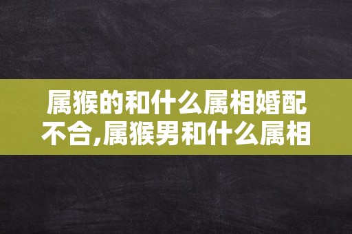 属猴的和什么属相婚配不合,属猴男和什么属相最配