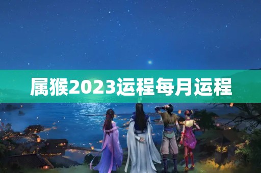 属猴2023运程每月运程