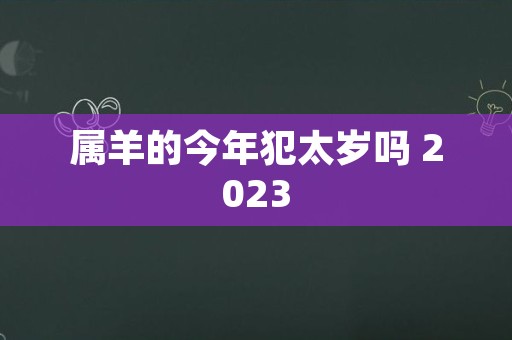 属羊的今年犯太岁吗 2023