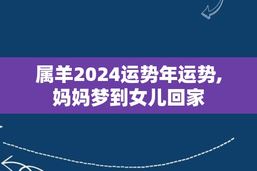 属羊2024运势年运势,妈妈梦到女儿回家