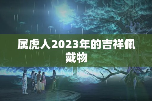 属虎人2023年的吉祥佩戴物