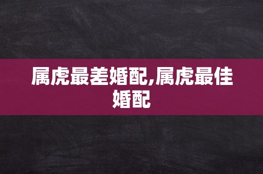 属虎最差婚配,属虎最佳婚配