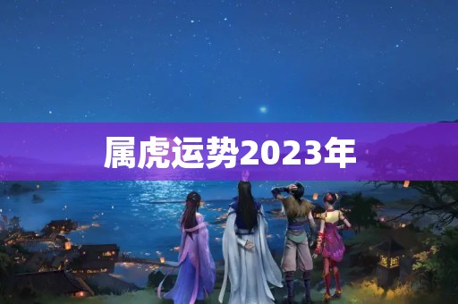 属虎运势2023年