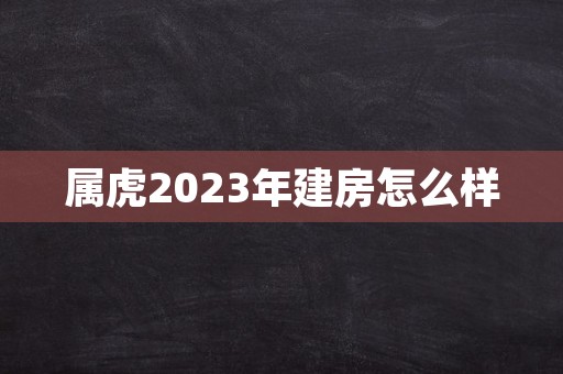 属虎2023年建房怎么样