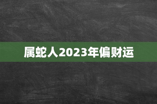 属蛇人2023年偏财运