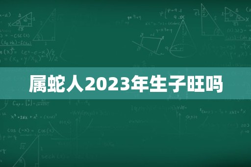 属蛇人2023年生子旺吗