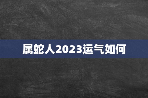 属蛇人2023运气如何