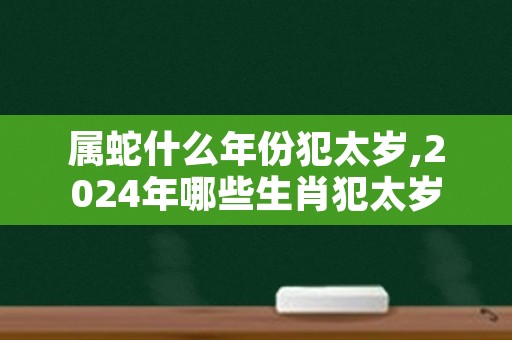 属蛇什么年份犯太岁,2024年哪些生肖犯太岁